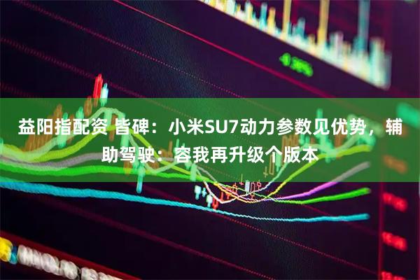 益阳指配资 皆碑：小米SU7动力参数见优势，辅助驾驶：容我再升级个版本