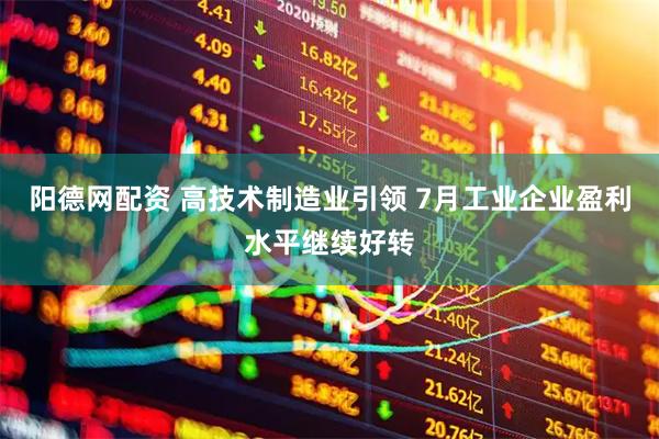 阳德网配资 高技术制造业引领 7月工业企业盈利水平继续好转