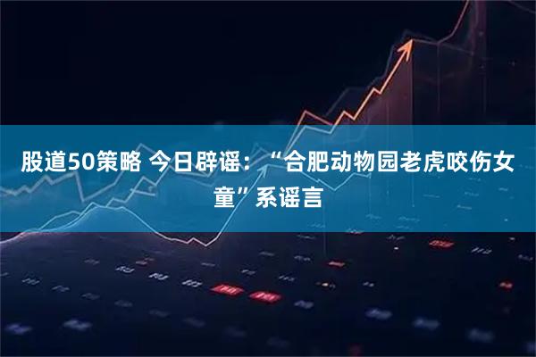 股道50策略 今日辟谣：“合肥动物园老虎咬伤女童”系谣言