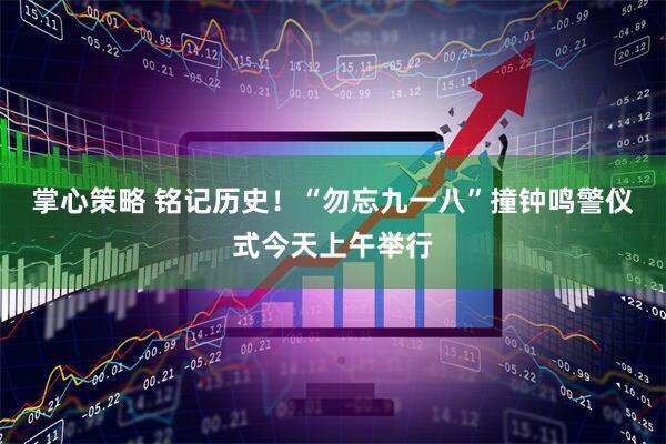 掌心策略 铭记历史！“勿忘九一八”撞钟鸣警仪式今天上午举行