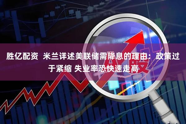 胜亿配资  米兰详述美联储需降息的理由：政策过于紧缩 失业率恐快速走高