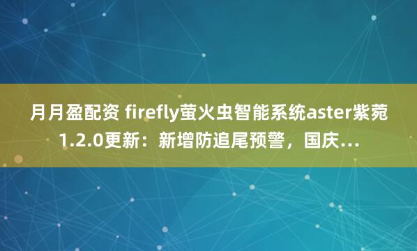 月月盈配资 firefly萤火虫智能系统aster紫菀1.2.0更新：新增防追尾预警，国庆…