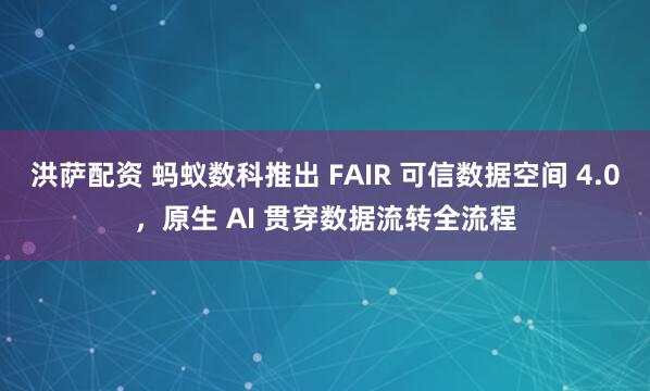 洪萨配资 蚂蚁数科推出 FAIR 可信数据空间 4.0，原生 AI 贯穿数据流转全流程
