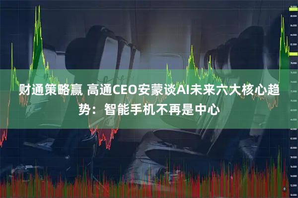 财通策略赢 高通CEO安蒙谈AI未来六大核心趋势：智能手机不再是中心