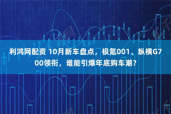 利鸿网配资 10月新车盘点，极氪001、纵横G700领衔，谁能引爆年底购车潮？