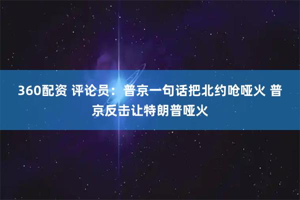 360配资 评论员：普京一句话把北约呛哑火 普京反击让特朗普哑火