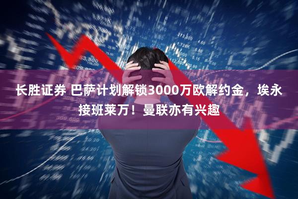 长胜证券 巴萨计划解锁3000万欧解约金，埃永接班莱万！曼联亦有兴趣