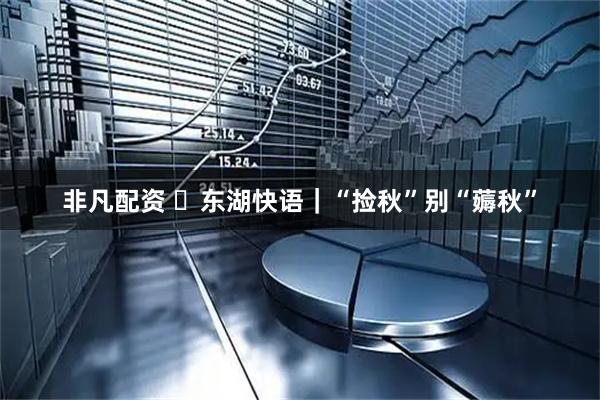 非凡配资 ​东湖快语｜“捡秋”别“薅秋”