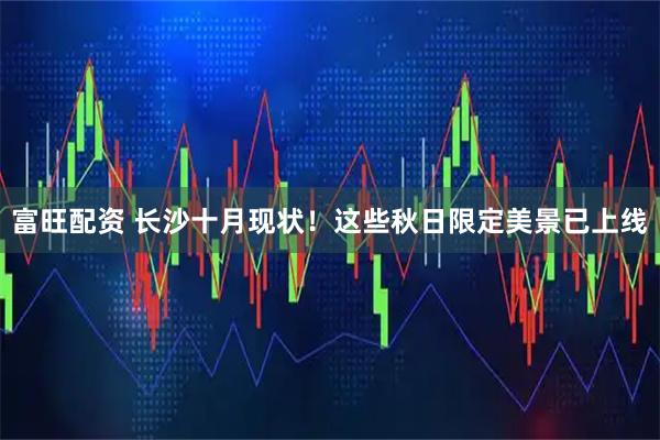 富旺配资 长沙十月现状！这些秋日限定美景已上线