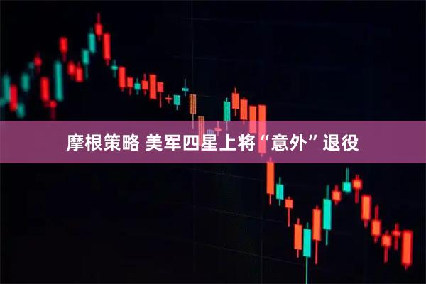 摩根策略 美军四星上将“意外”退役