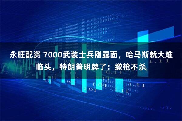 永旺配资 7000武装士兵刚露面，哈马斯就大难临头，特朗普明牌了：缴枪不杀