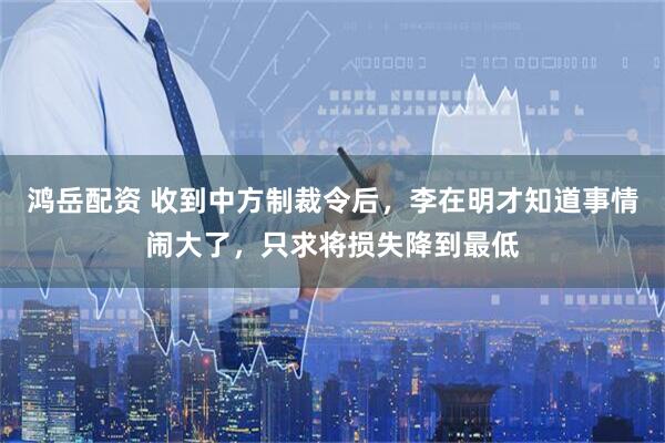 鸿岳配资 收到中方制裁令后，李在明才知道事情闹大了，只求将损失降到最低