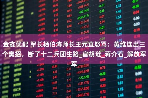 金鑫优配 军长杨伯涛师长王元直怒骂：黄维连出三个臭招，断了十二兵团生路_官胡琏_蒋介石_解放军