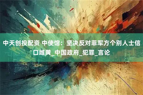 中天创投配资 中使馆：坚决反对菲军方个别人士信口雌黄_中国政府_犯罪_言论