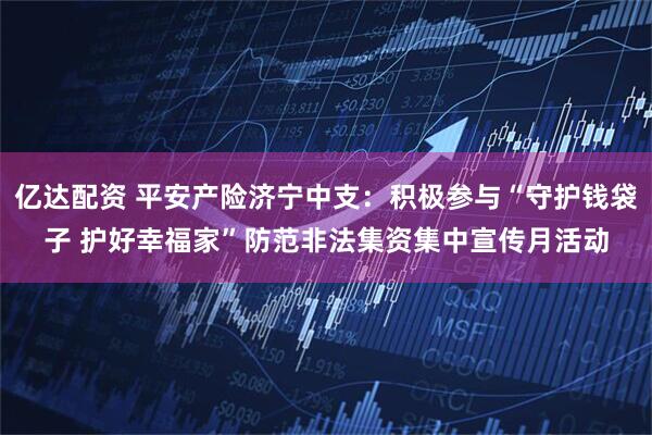 亿达配资 平安产险济宁中支：积极参与“守护钱袋子 护好幸福家”防范非法集资集中宣传月活动