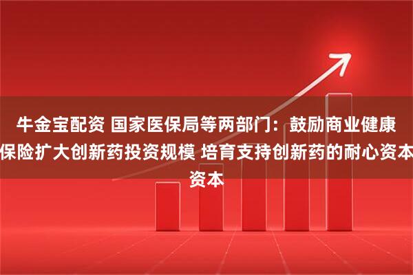 牛金宝配资 国家医保局等两部门：鼓励商业健康保险扩大创新药投资规模 培育支持创新药的耐心资本