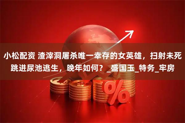 小松配资 渣滓洞屠杀唯一幸存的女英雄，扫射未死跳进尿池逃生，晚年如何？_盛国玉_特务_牢房