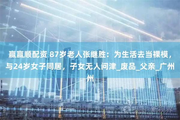 赢赢顺配资 87岁老人张继胜：为生活去当裸模，与24岁女子同居，子女无人问津_废品_父亲_广州