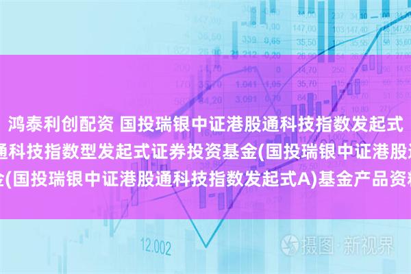 鸿泰利创配资 国投瑞银中证港股通科技指数发起式A: 国投瑞银中证港股通科技指数型发起式证券投资基金(国投瑞银中证港股通科技指数发起式A)基金产品资料概要
