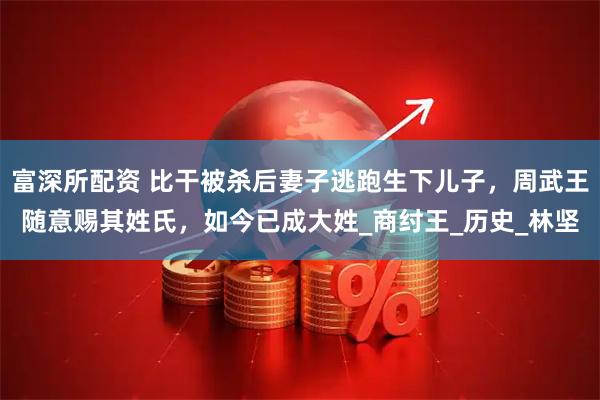 富深所配资 比干被杀后妻子逃跑生下儿子，周武王随意赐其姓氏，如今已成大姓_商纣王_历史_林坚