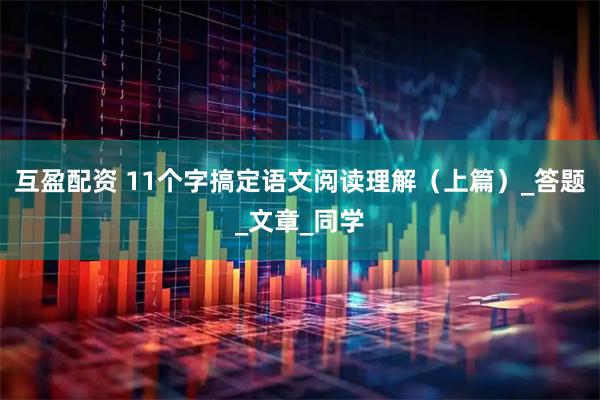 互盈配资 11个字搞定语文阅读理解（上篇）_答题_文章_同学