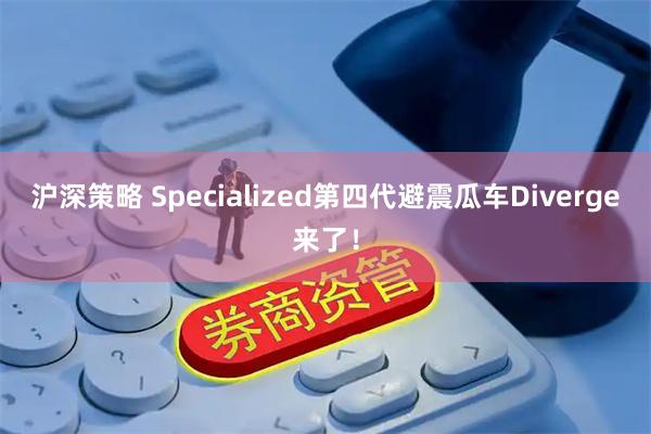 沪深策略 Specialized第四代避震瓜车Diverge来了！