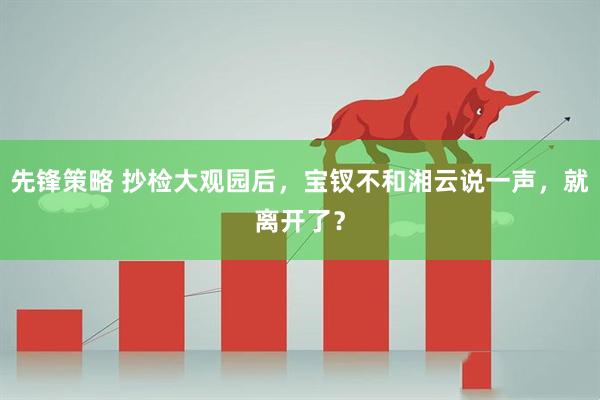 先锋策略 抄检大观园后，宝钗不和湘云说一声，就离开了？
