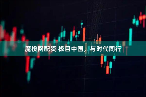 魔投网配资 极目中国，与时代同行